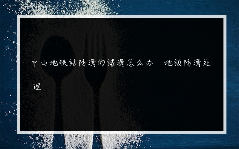 中山地铁站防滑的楼滑怎么办 地板防滑处理?有什么办法